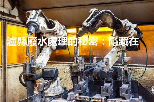 瀘縣廢水處理的秘密：隱藏在工業(yè)之下的生態(tài)革命？